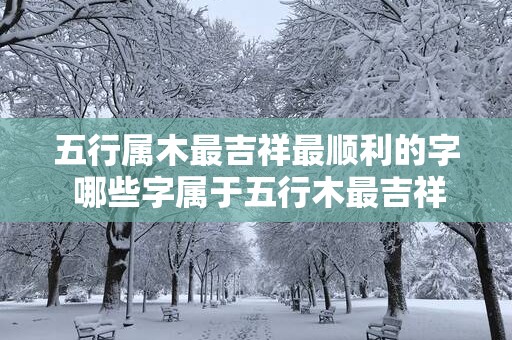 五行属木最吉祥最顺利的字 哪些字属于五行木最吉祥顺利