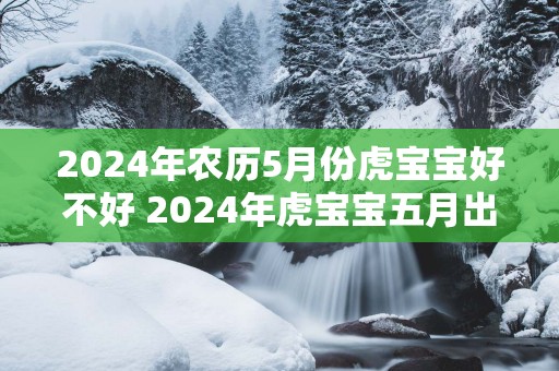 2025年农历5月份虎宝宝好不好 2025年虎宝宝五月出生好吗