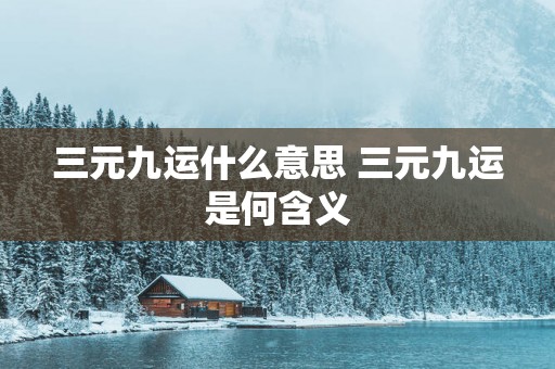 三元九运什么意思 三元九运是何含义