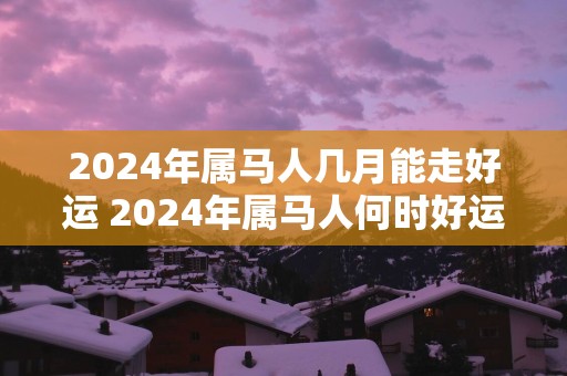 2025年属马人几月能走好运 2025年属马人何时好运