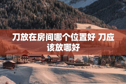 刀放在房间哪个位置好 刀应该放哪好