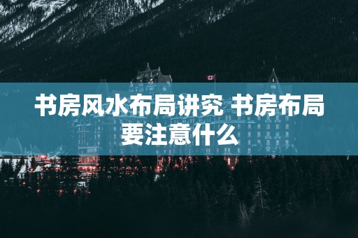 书房风水布局讲究 书房布局要注意什么