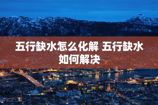 五行缺水怎么化解 五行缺水如何解决