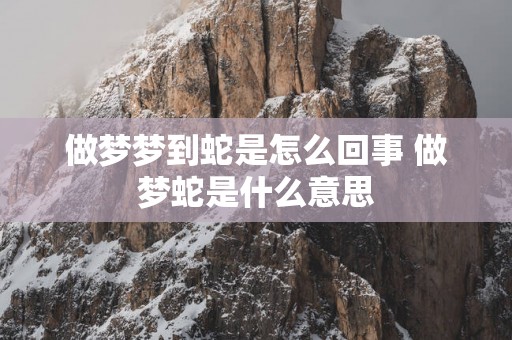 做梦梦到蛇是怎么回事 做梦蛇是什么意思