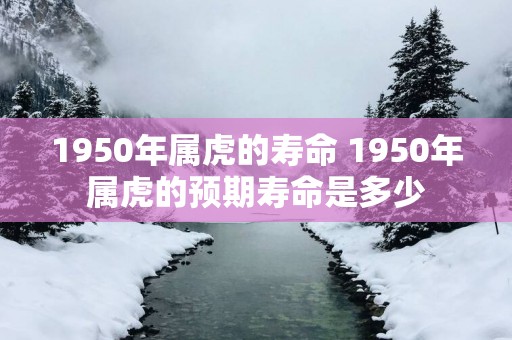 1950年属虎的寿命 1950年属虎的预期寿命是多少