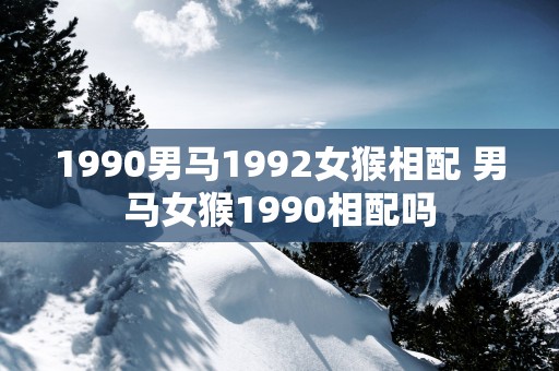 1990男马1992女猴相配 男马女猴1990相配吗