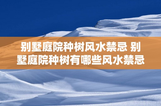 别墅庭院种树风水禁忌 别墅庭院种树有哪些风水禁忌