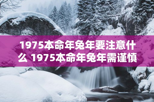 1975本命年蛇年要注意什么 1975本命年蛇年需谨慎何事