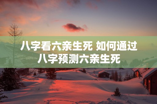 八字看六亲生死 如何通过八字预测六亲生死