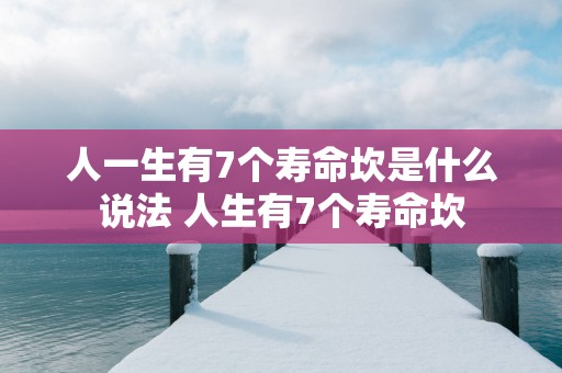 人一生有7个寿命坎是什么说法 人生有7个寿命坎