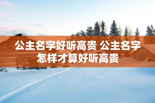 公主名字好听高贵 公主名字怎样才算好听高贵