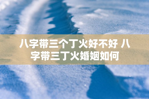 八字带三个丁火好不好 八字带三丁火婚姻如何