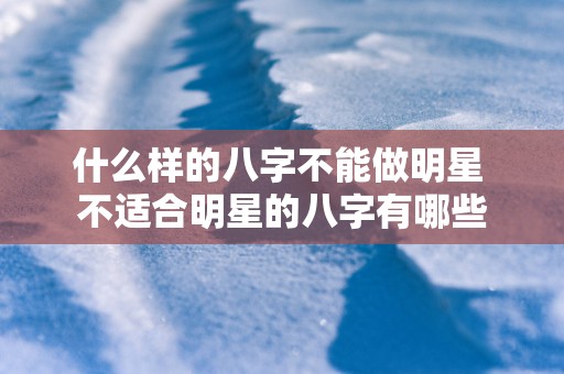 什么样的八字不能做明星 不适合明星的八字有哪些