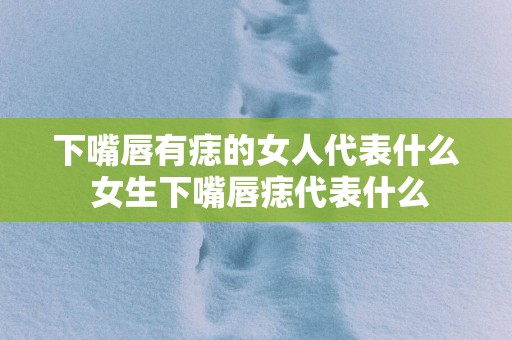 下嘴唇有痣的女人代表什么 女生下嘴唇痣代表什么