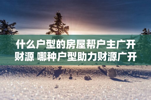 什么户型的房屋帮户主广开财源 哪种户型助力财源广开