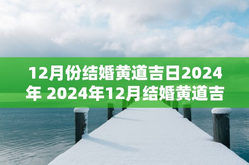 12月份结婚黄道吉日2025年 2025年12月结婚黄道吉日