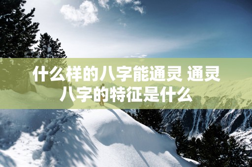 什么样的八字能通灵 通灵八字的特征是什么
