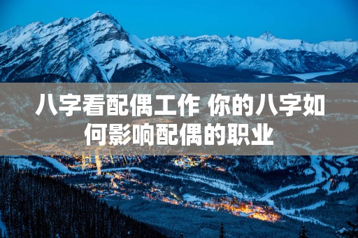 八字看配偶工作 你的八字如何影响配偶的职业