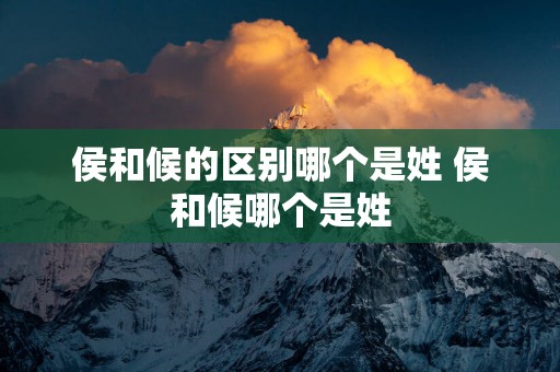 侯和候的区别哪个是姓 侯和候哪个是姓