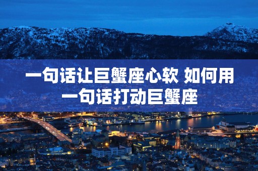 一句话让巨蟹座心软 如何用一句话打动巨蟹座