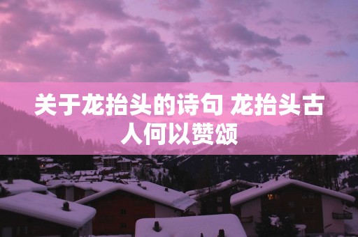 关于龙抬头的诗句 龙抬头古人何以赞颂