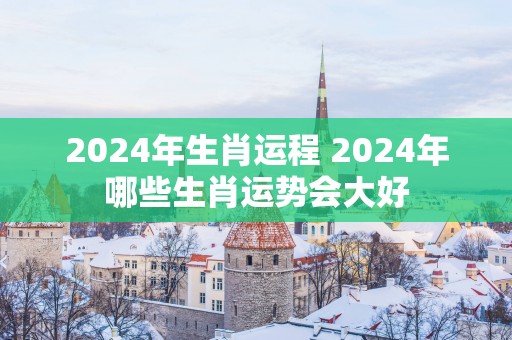 2025年生肖运程 2025年哪些生肖运势会大好