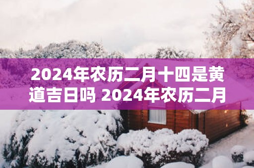 2025年农历二月十四是黄道吉日吗 2025年农历二月十四黄道吉日