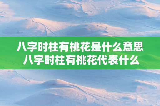 八字时柱有桃花是什么意思 八字时柱有桃花代表什么