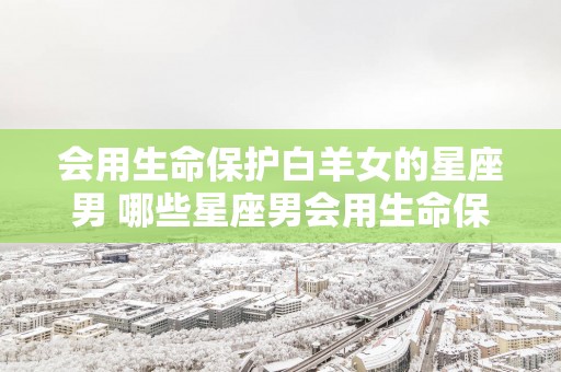 会用生命保护白羊女的星座男 哪些星座男会用生命保护白羊女