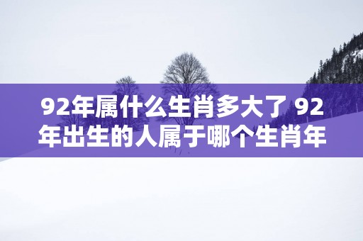 92年属什么生肖多大了 92年出生的人属于哪个生肖年龄多大