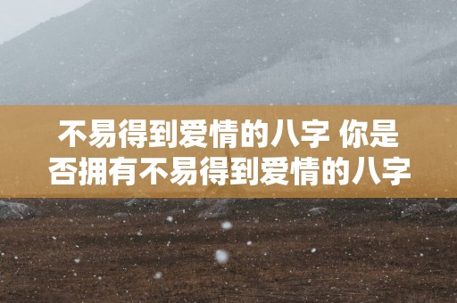 不易得到爱情的八字 你是否拥有不易得到爱情的八字