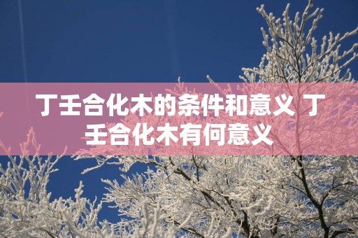 丁壬合化木的条件和意义 丁壬合化木有何意义