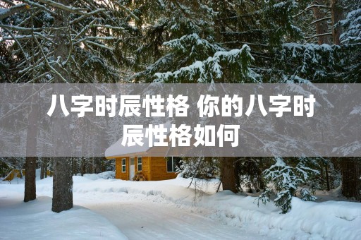 八字时辰性格 你的八字时辰性格如何
