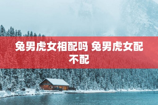 兔男虎女相配吗 兔男虎女配不配