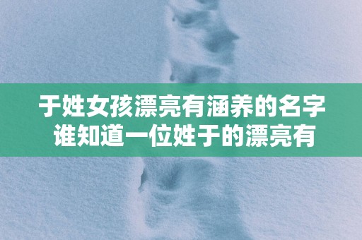 于姓女孩漂亮有涵养的名字 谁知道一位姓于的漂亮有涵养的女孩名字