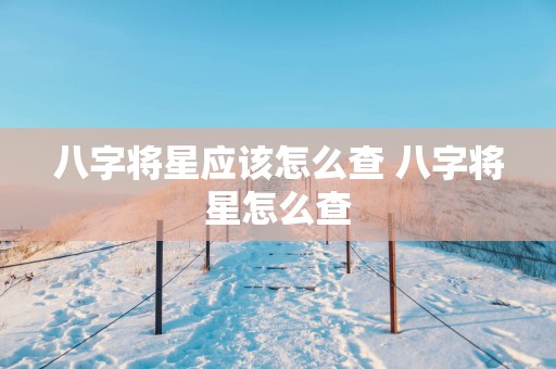 八字将星应该怎么查 八字将星怎么查