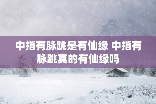 中指有脉跳是有仙缘 中指有脉跳真的有仙缘吗