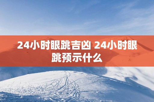24小时眼跳吉凶 24小时眼跳预示什么