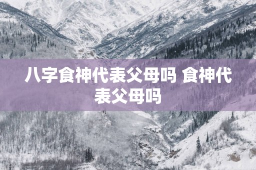 八字食神代表父母吗 食神代表父母吗