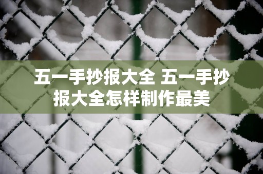 五一手抄报大全 五一手抄报大全怎样制作最美