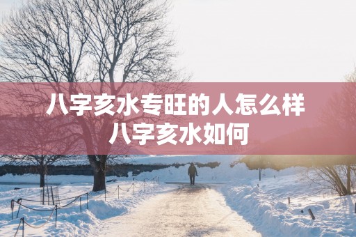 八字亥水专旺的人怎么样 八字亥水如何
