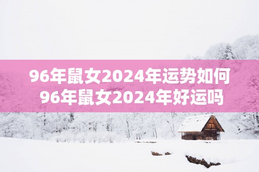 96年鼠女2025年运势如何 96年鼠女2025年好运吗