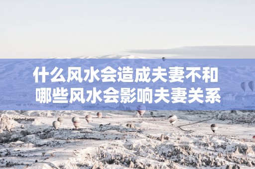 什么风水会造成夫妻不和 哪些风水会影响夫妻关系
