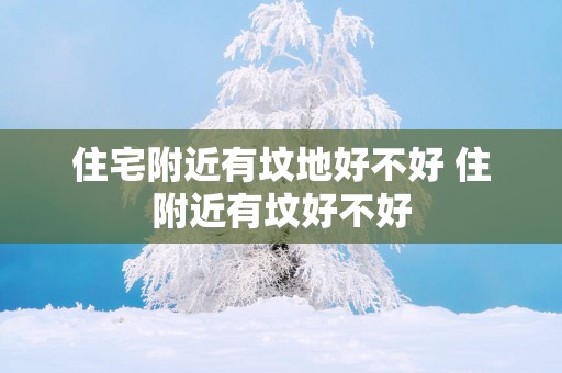 住宅附近有坟地好不好 住附近有坟好不好