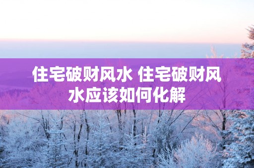 住宅破财风水 住宅破财风水应该如何化解