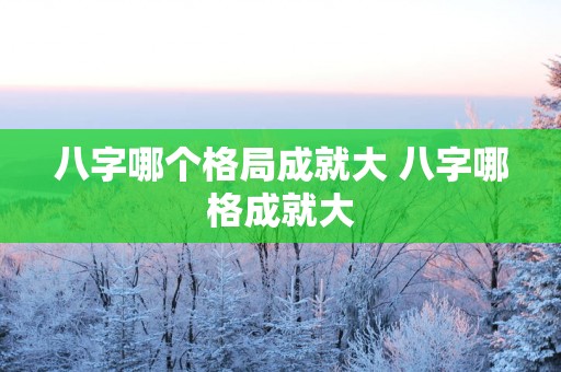 八字哪个格局成就大 八字哪格成就大