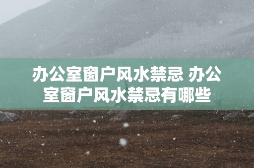 办公室窗户风水禁忌 办公室窗户风水禁忌有哪些