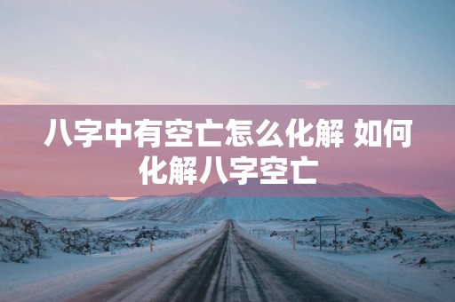 八字中有空亡怎么化解 如何化解八字空亡