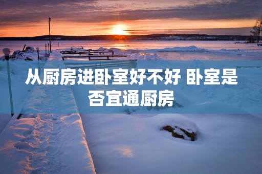 从厨房进卧室好不好 卧室是否宜通厨房
