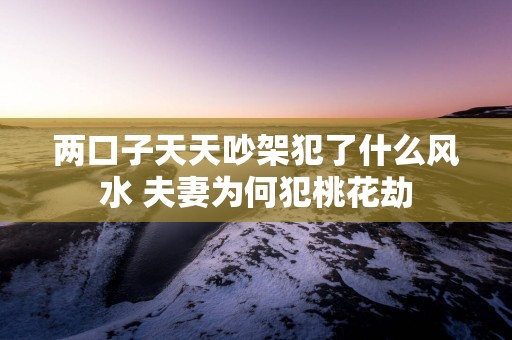 两口子天天吵架犯了什么风水 夫妻为何犯桃花劫